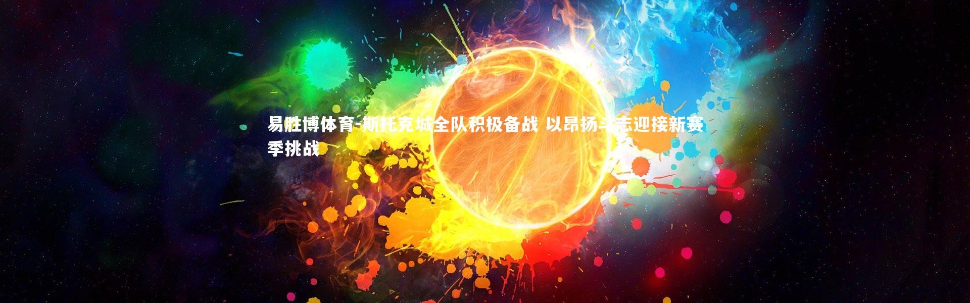 易胜博体育-斯托克城全队积极备战 以昂扬斗志迎接新赛季挑战