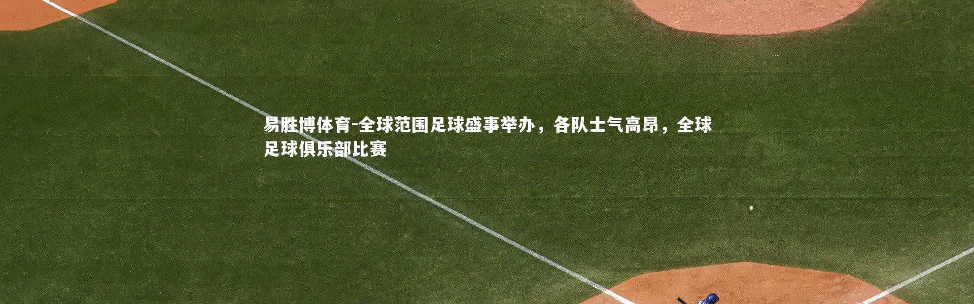 易胜博体育-全球范围足球盛事举办，各队士气高昂，全球足球俱乐部比赛