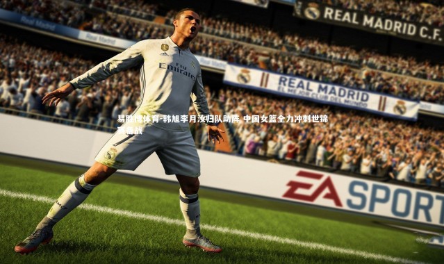 易胜博体育-韩旭李月汝归队助阵 中国女篮全力冲刺世锦赛备战