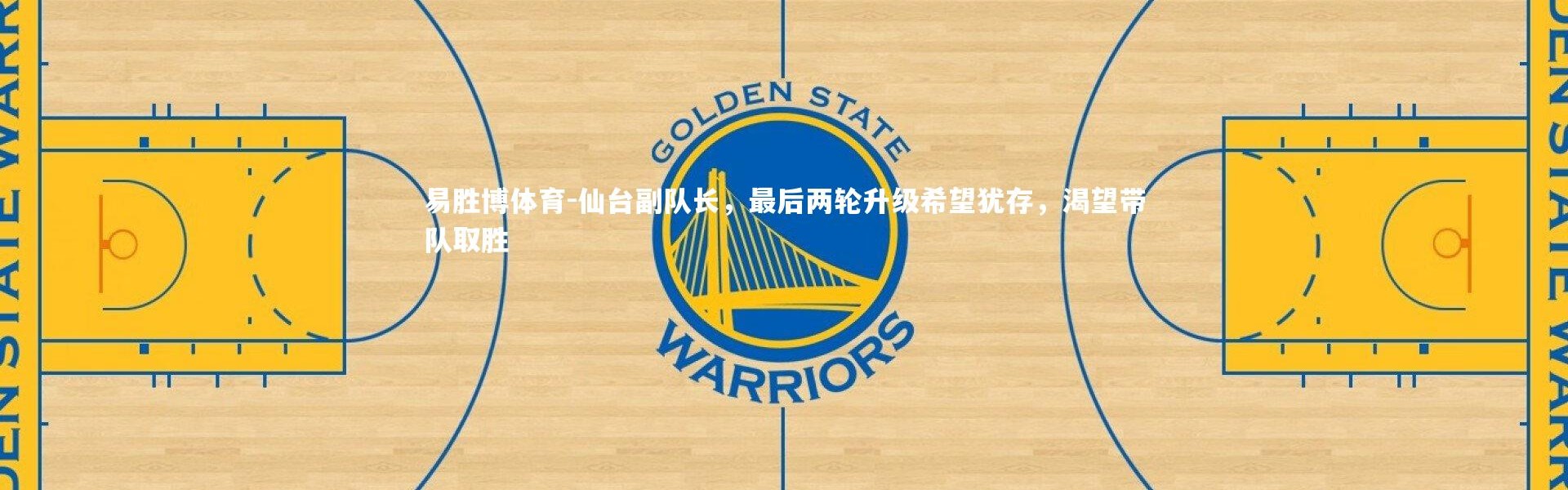 易胜博体育-仙台副队长，最后两轮升级希望犹存，渴望带队取胜