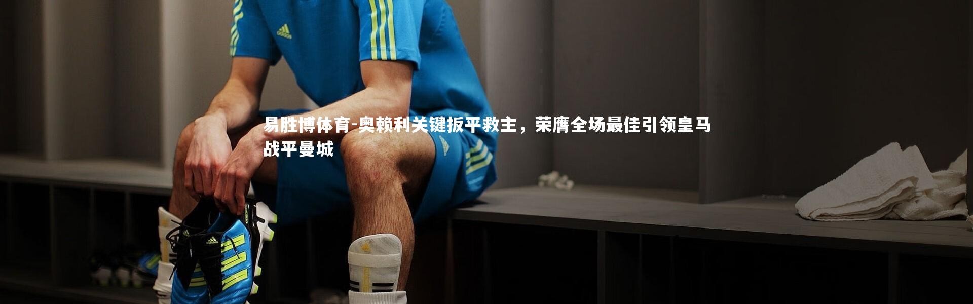 易胜博体育-奥赖利关键扳平救主，荣膺全场最佳引领皇马战平曼城