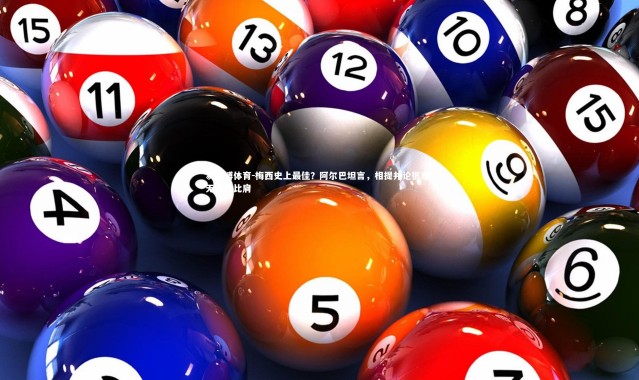 易胜博体育-梅西史上最佳？阿尔巴坦言，相提并论很难，无人能比肩