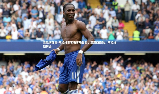 易胜博体育-阿拉维斯客场客场告负，遭遇四连败，阿拉维斯转会