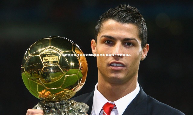 易胜博体育-天山雪豹客场强势出击 展露锋芒大胜显雄心