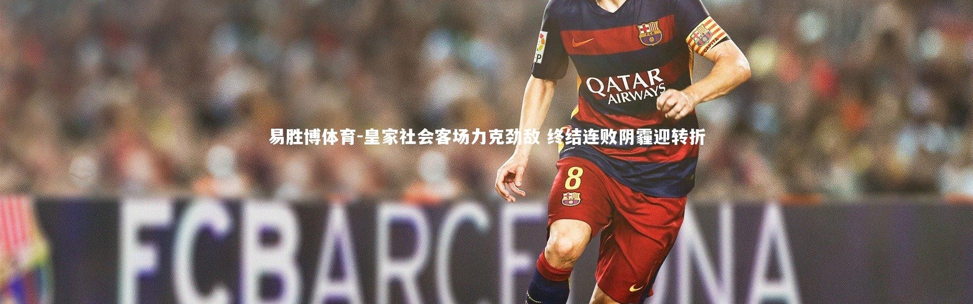 易胜博体育-皇家社会客场力克劲敌 终结连败阴霾迎转折