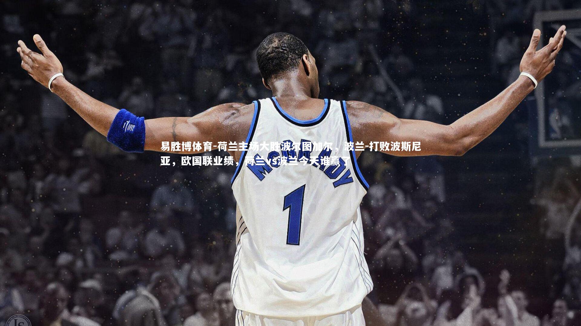 易胜博体育-荷兰主场大胜波尔图加尔,波兰-打败波斯尼亚,欧国联业绩,荷兰vs波兰今天谁赢了