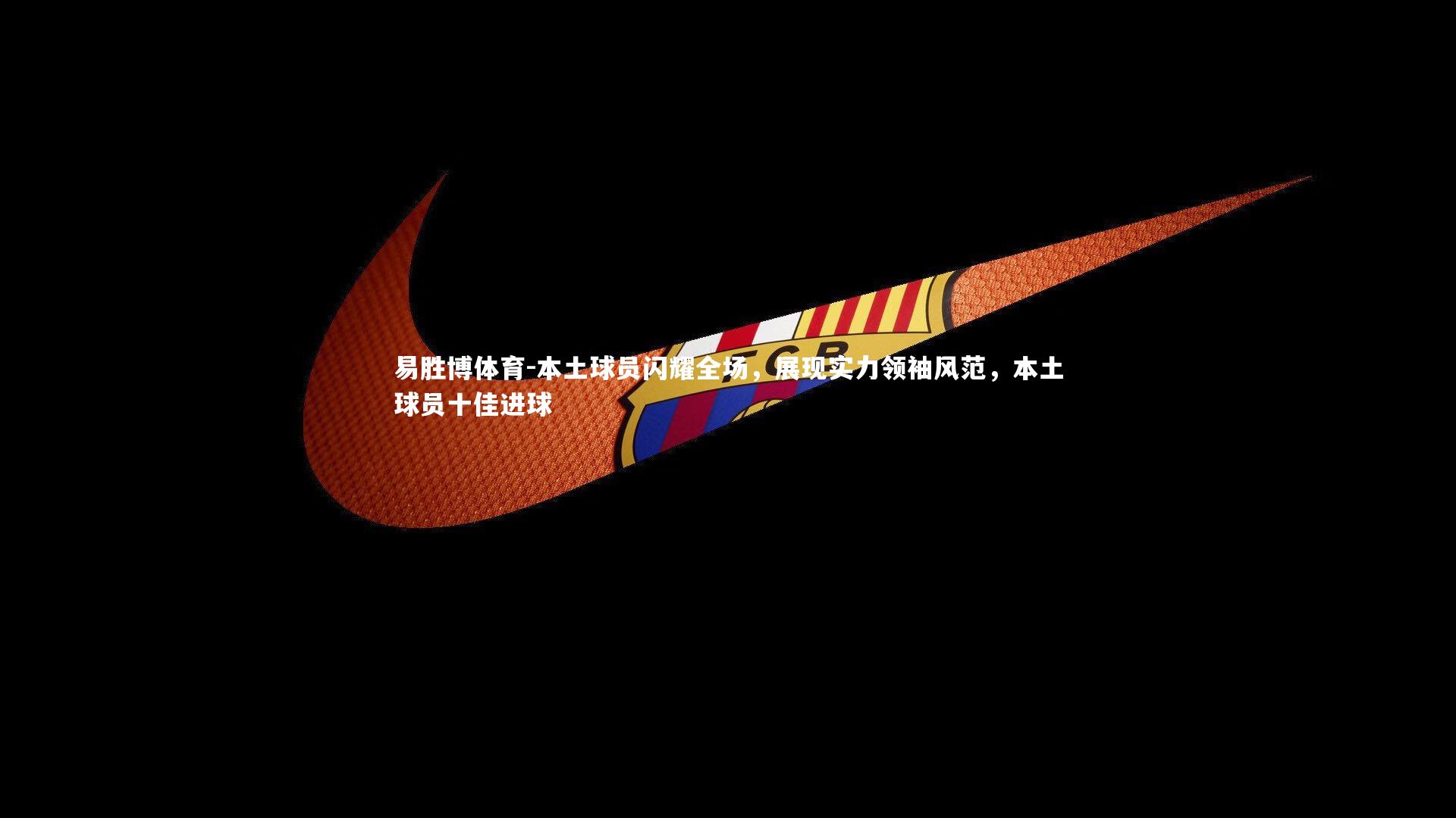 本土球员闪耀全场,展现实力领袖风范,本土球员十佳进球