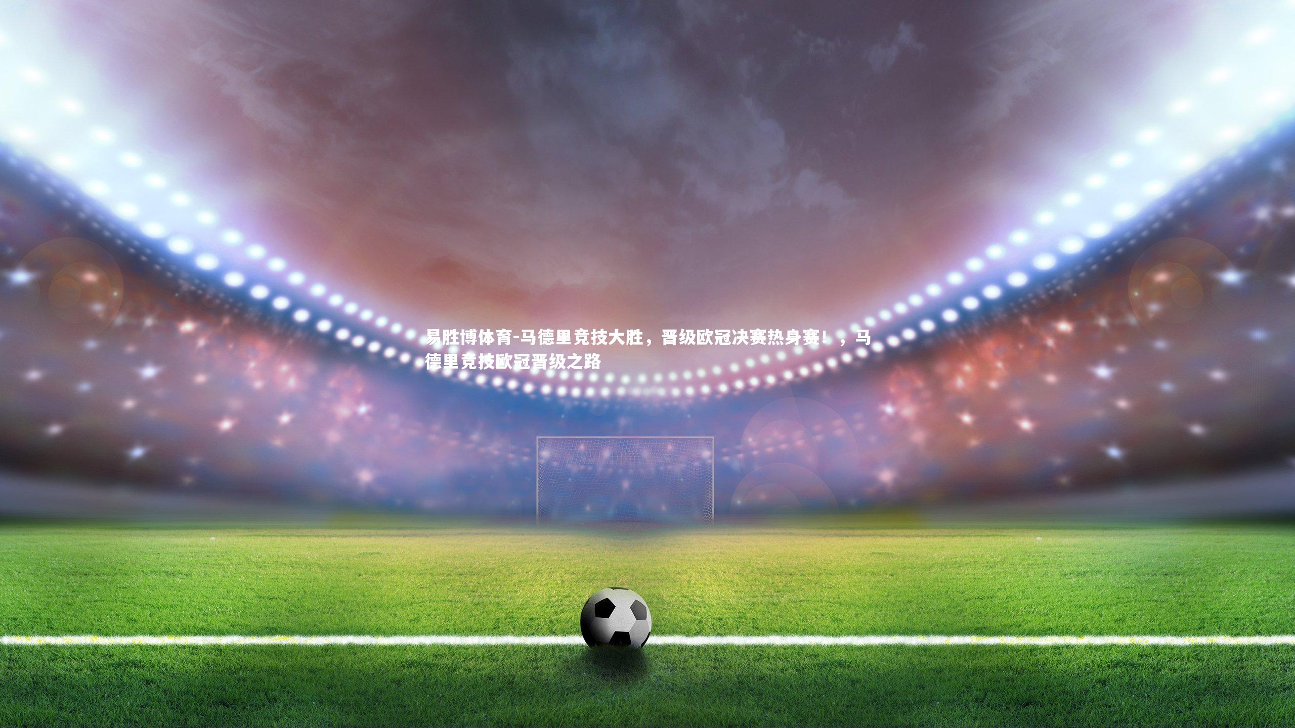 马德里竞技大胜,晋级欧冠决赛热身赛!,马德里竞技欧冠晋级之路