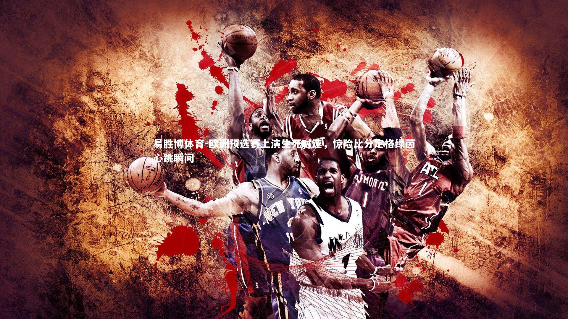 欧洲预选赛上演生死时速，惊险比分定格绿茵心跳瞬间