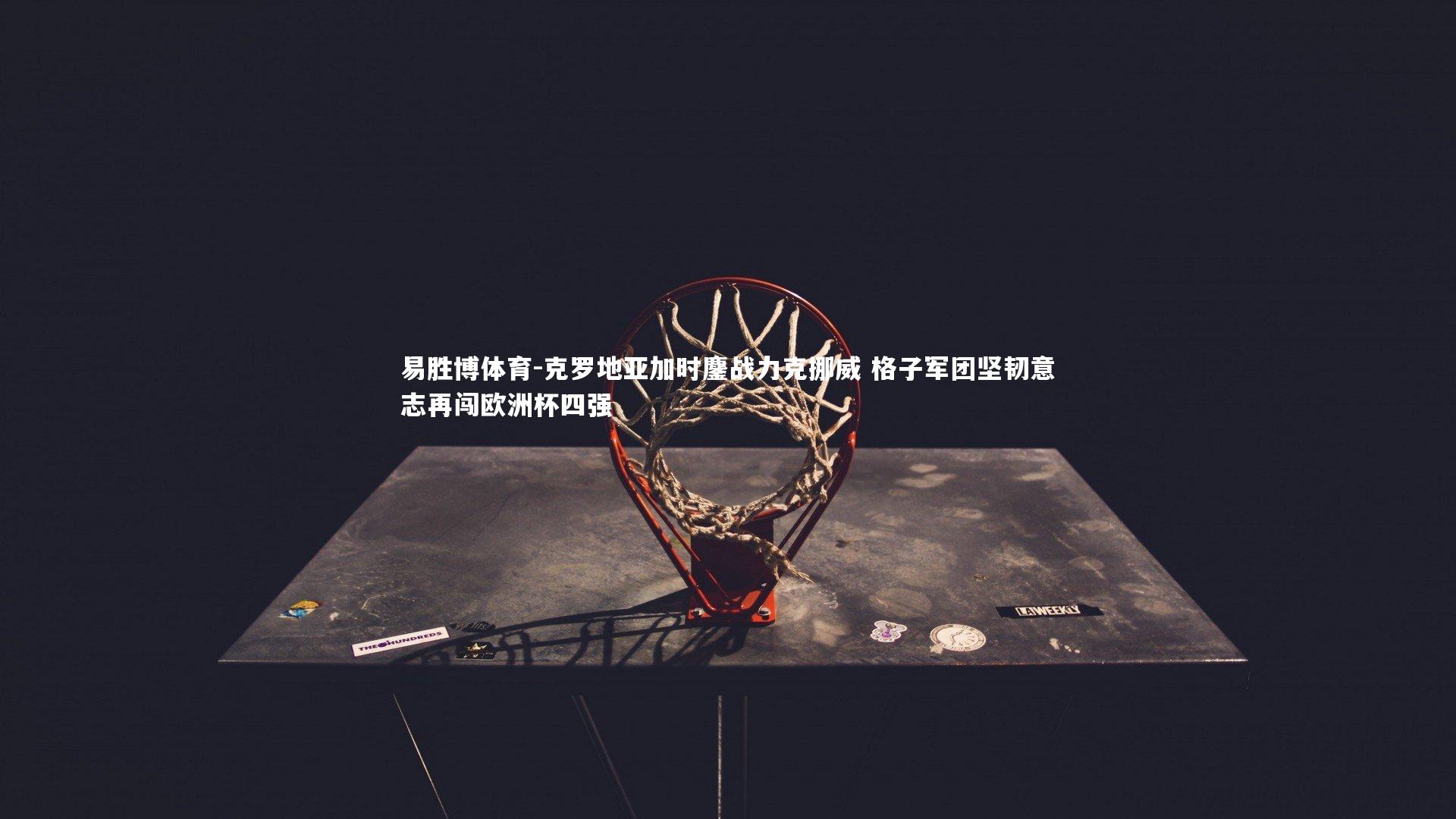 克罗地亚加时鏖战力克挪威 格子军团坚韧意志再闯欧洲杯四强