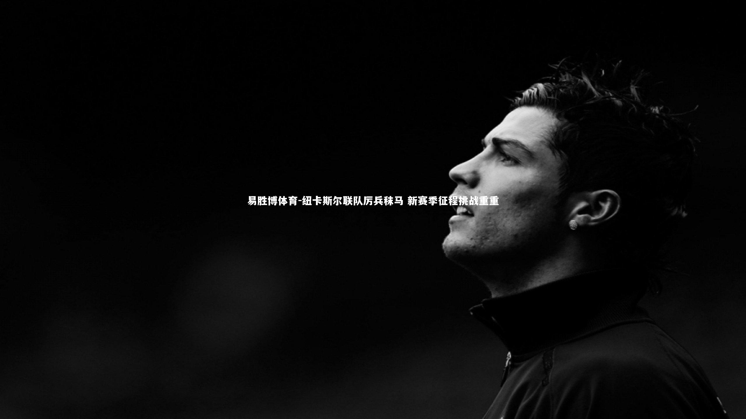 纽卡斯尔联队厉兵秣马 新赛季征程挑战重重