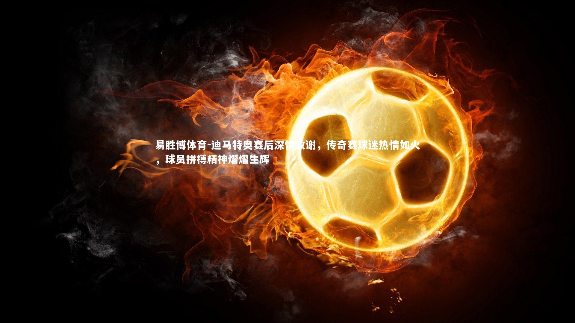 迪马特奥赛后深情致谢，传奇赛球迷热情如火，球员拼搏精神熠熠生辉