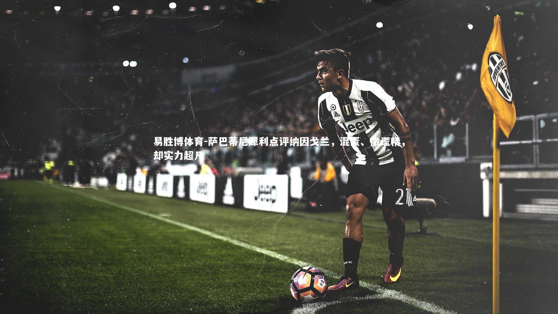 萨巴蒂尼犀利点评纳因戈兰，混蛋、撒谎精，却实力超凡