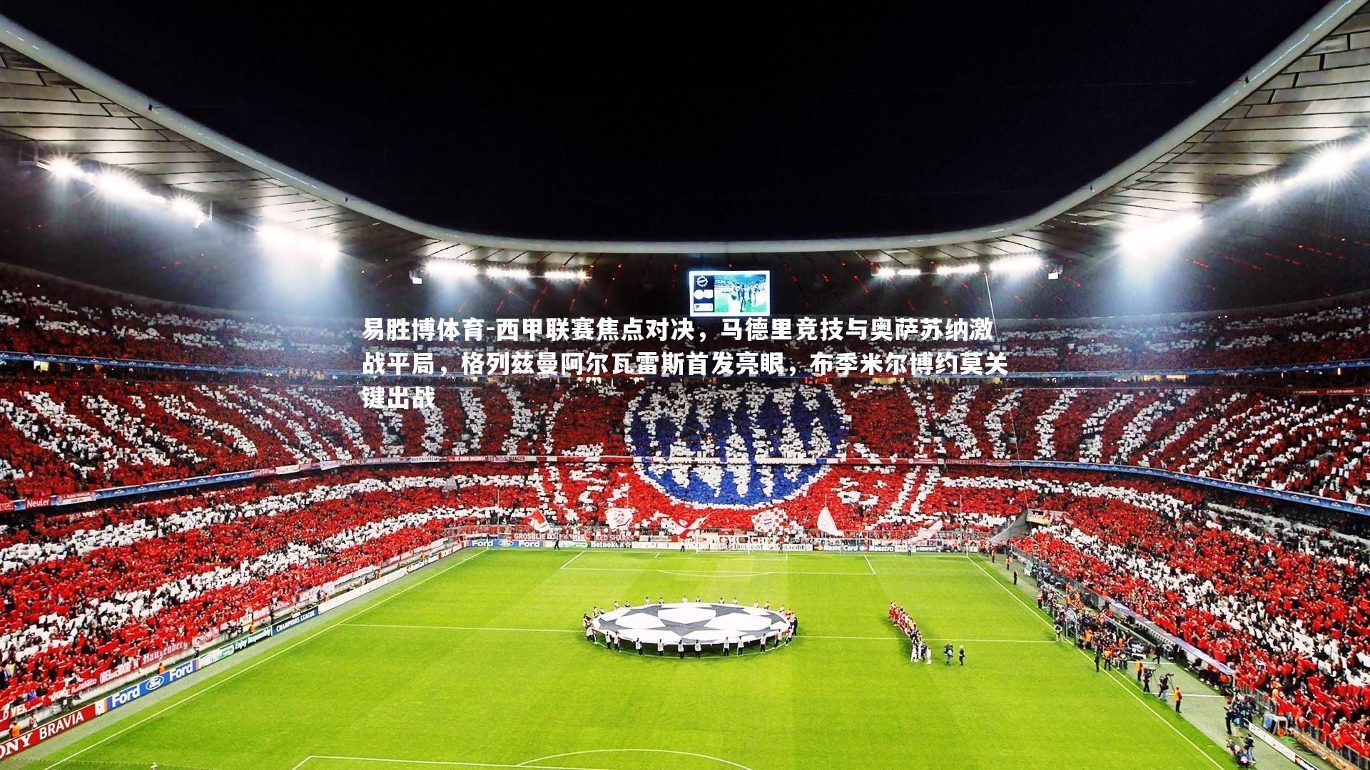西甲联赛焦点对决，马德里竞技与奥萨苏纳激战平局，格列兹曼阿尔瓦雷斯首发亮眼，布季米尔博约莫关键出战