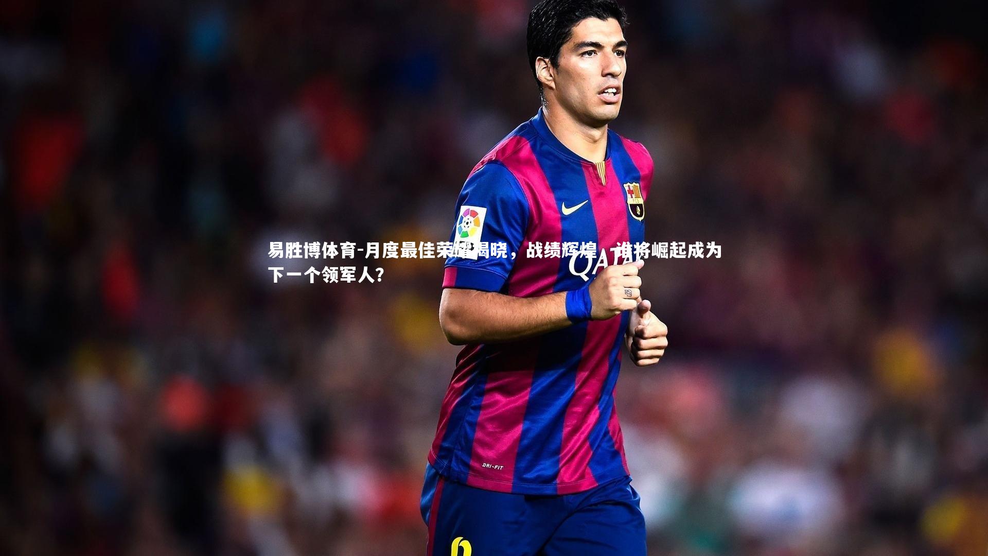 月度最佳荣耀揭晓，战绩辉煌，谁将崛起成为下一个领军人？