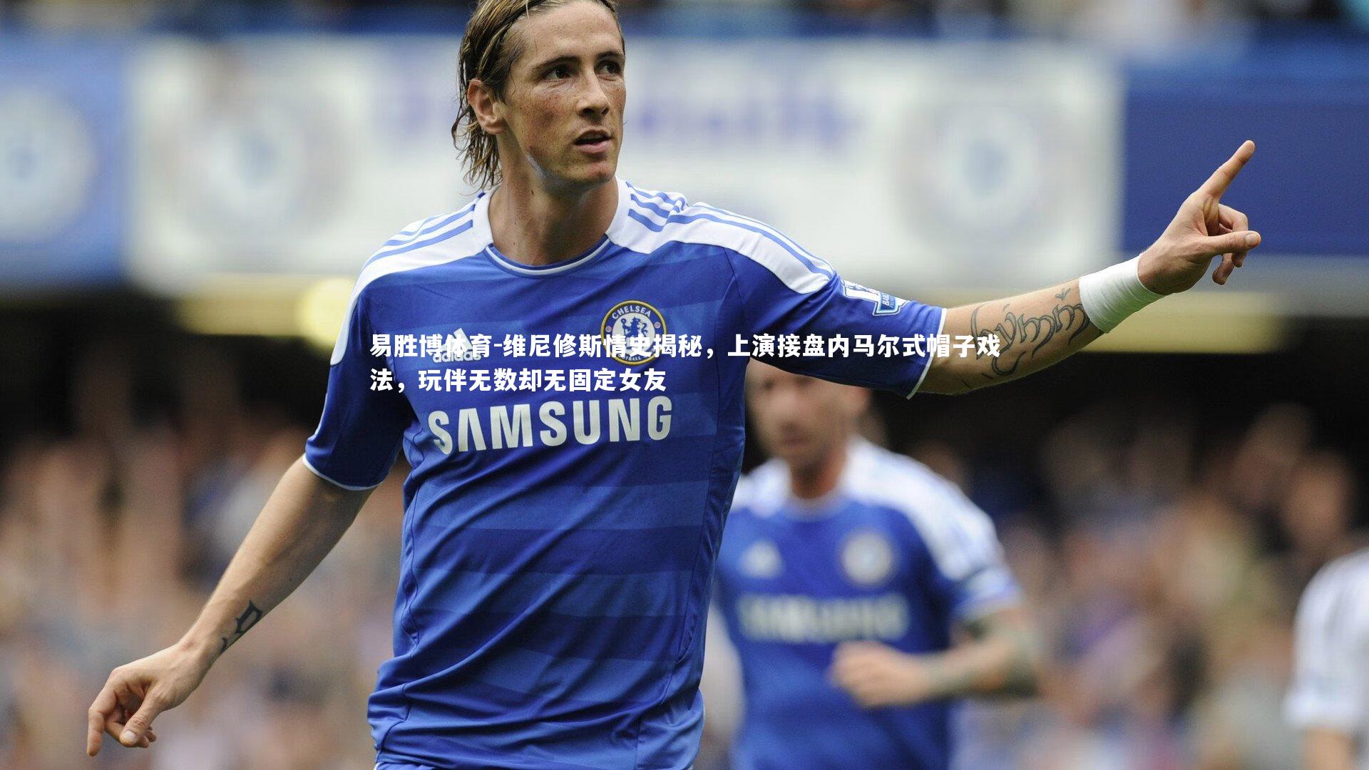 维尼修斯情史揭秘，上演接盘内马尔式帽子戏法，玩伴无数却无固定女友