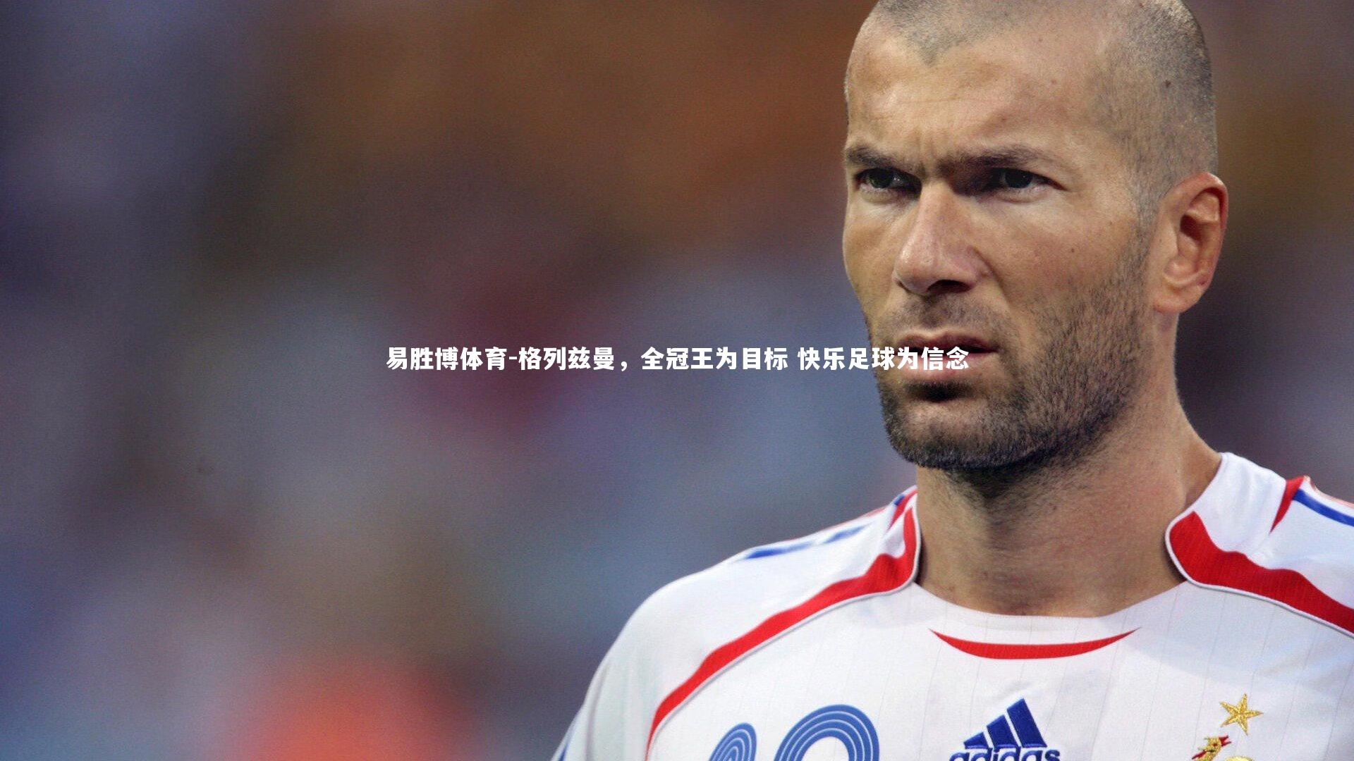 格列兹曼，全冠王为目标 快乐足球为信念