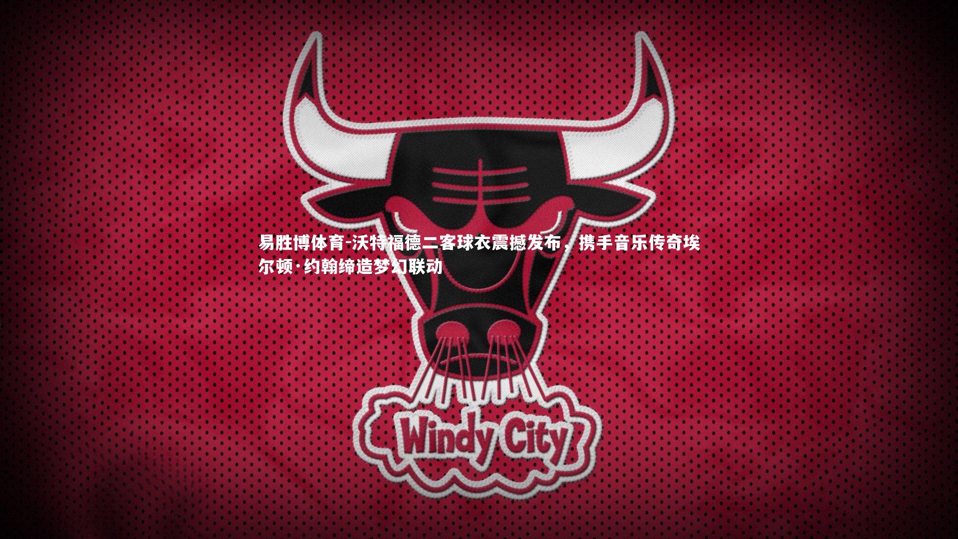 沃特福德二客球衣震撼发布，携手音乐传奇埃尔顿·约翰缔造梦幻联动