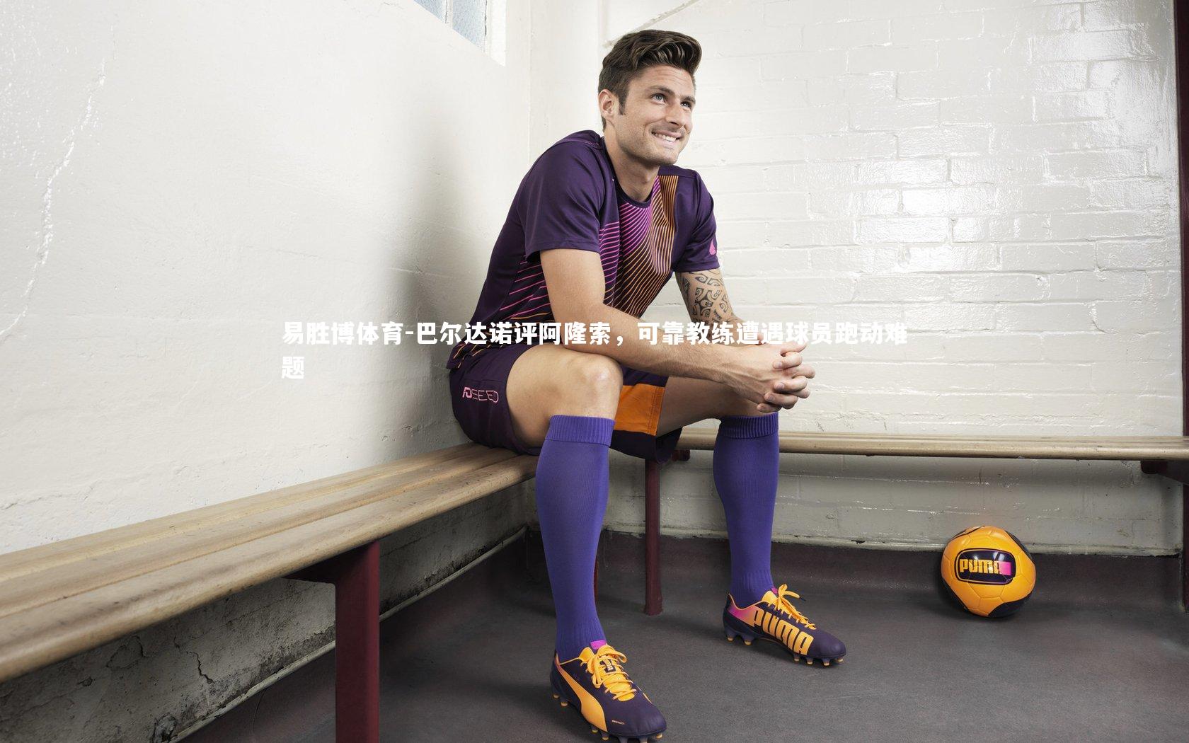 巴尔达诺评阿隆索，可靠教练遭遇球员跑动难题