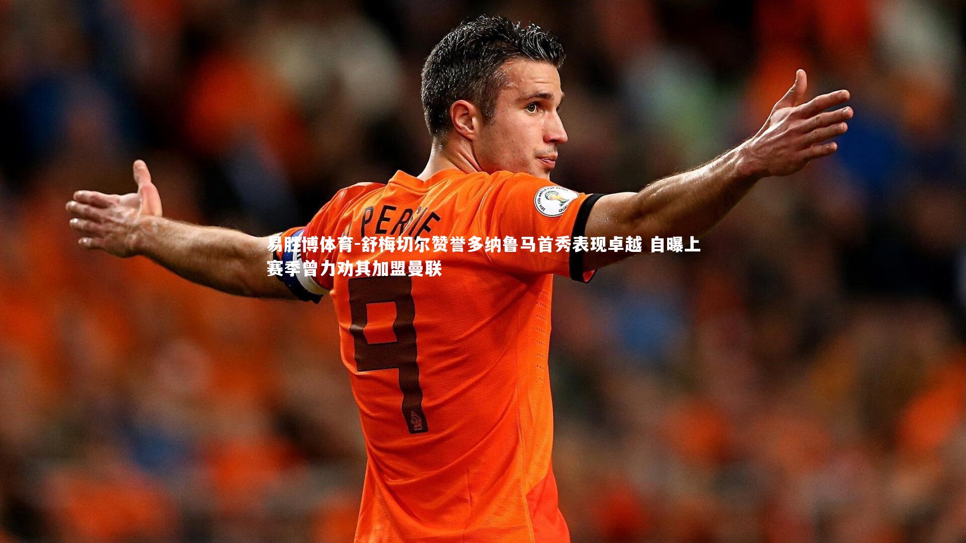 舒梅切尔赞誉多纳鲁马首秀表现卓越 自曝上赛季曾力劝其加盟曼联