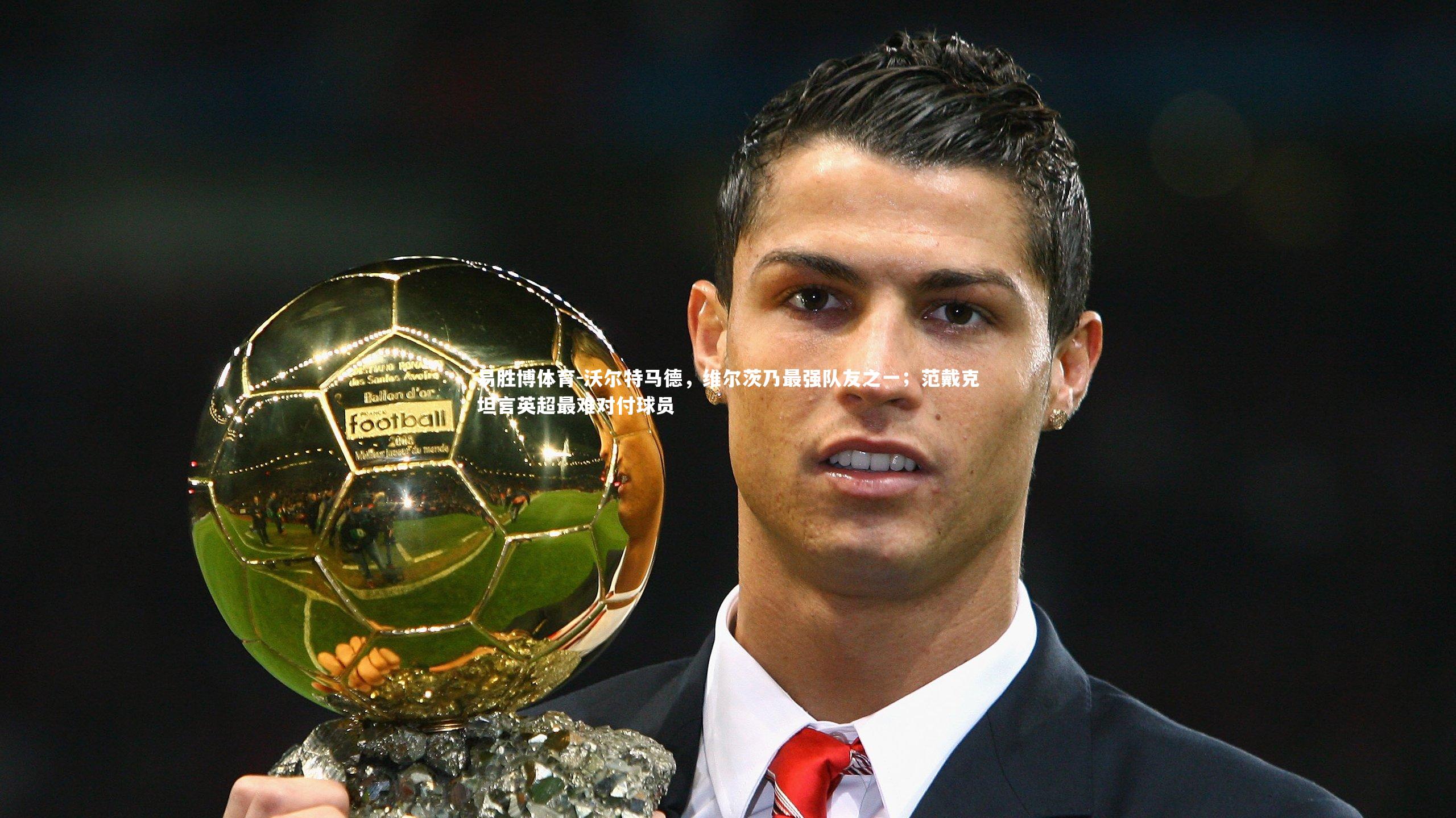 沃尔特马德，维尔茨乃最强队友之一；范戴克坦言英超最难对付球员