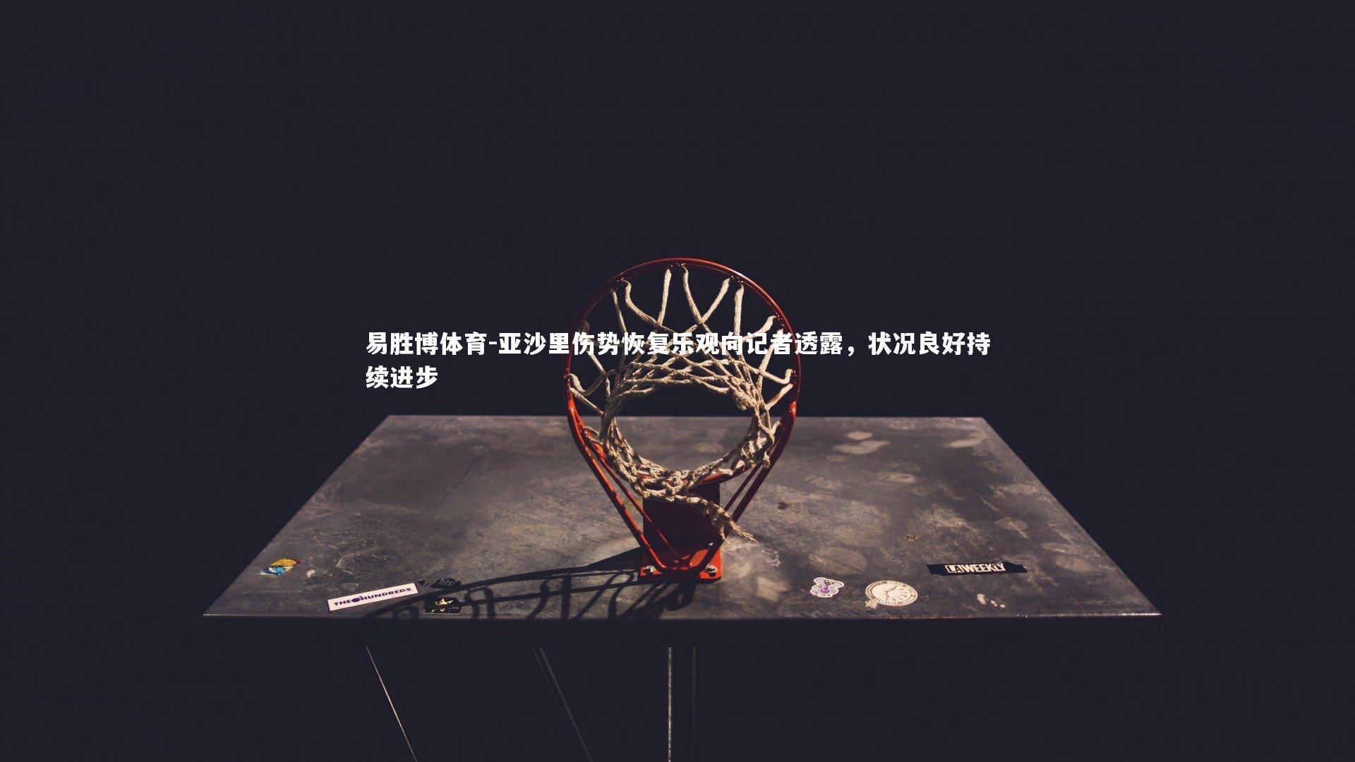 亚沙里伤势恢复乐观向记者透露，状况良好持续进步